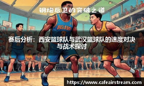 赛后分析：西安篮球队与武汉篮球队的速度对决与战术探讨