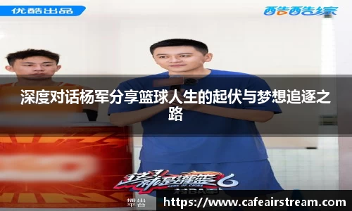 深度对话杨军分享篮球人生的起伏与梦想追逐之路
