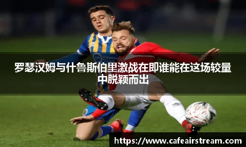 罗瑟汉姆与什鲁斯伯里激战在即谁能在这场较量中脱颖而出