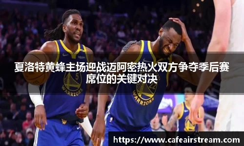 夏洛特黄蜂主场迎战迈阿密热火双方争夺季后赛席位的关键对决