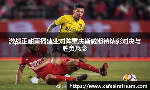 激战正酣直播建业对阵重庆斯威期待精彩对决与胜负悬念